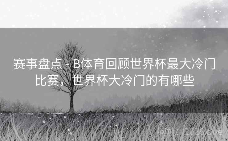 赛事盘点 - B体育回顾世界杯最大冷门比赛，世界杯大冷门的有哪些