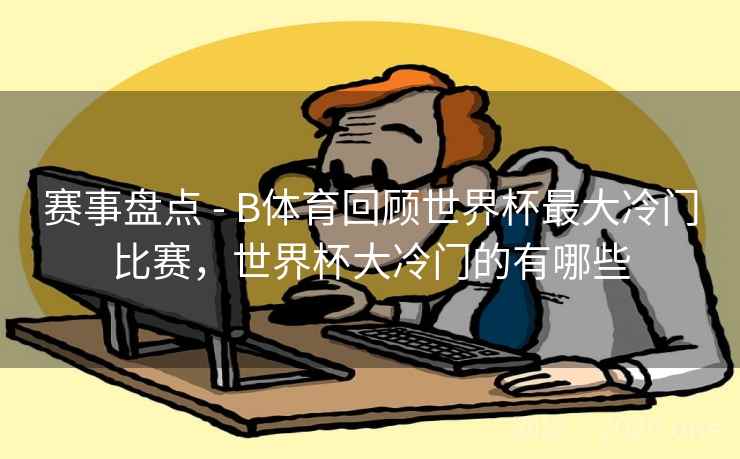 赛事盘点 - B体育回顾世界杯最大冷门比赛，世界杯大冷门的有哪些
