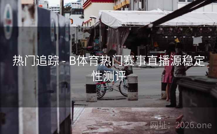 热门追踪 - B体育热门赛事直播源稳定性测评