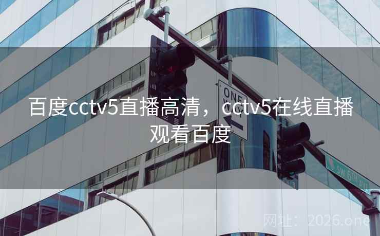 百度cctv5直播高清，cctv5在线直播观看百度