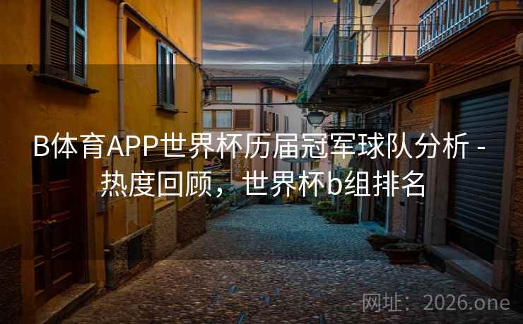 B体育APP世界杯历届冠军球队分析 - 热度回顾，世界杯b组排名
