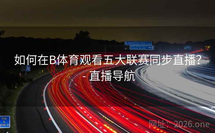 如何在B体育观看五大联赛同步直播？ - 直播导航