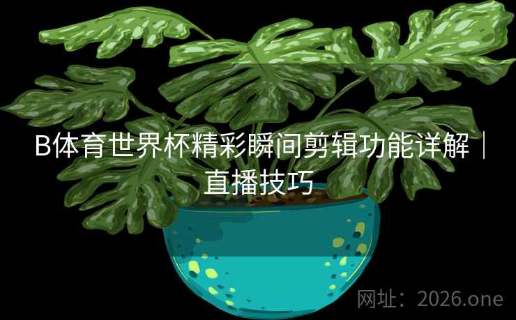 B体育世界杯精彩瞬间剪辑功能详解｜直播技巧