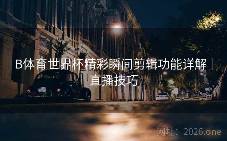 B体育世界杯精彩瞬间剪辑功能详解｜直播技巧
