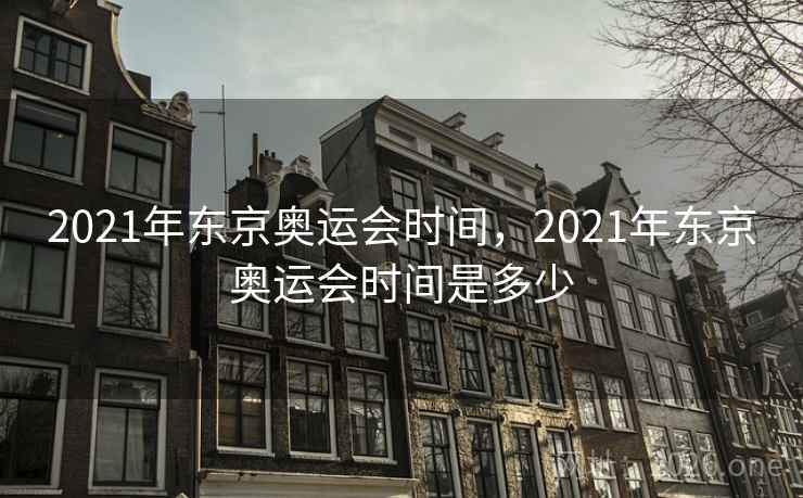 2021年东京奥运会时间，2021年东京奥运会时间是多少